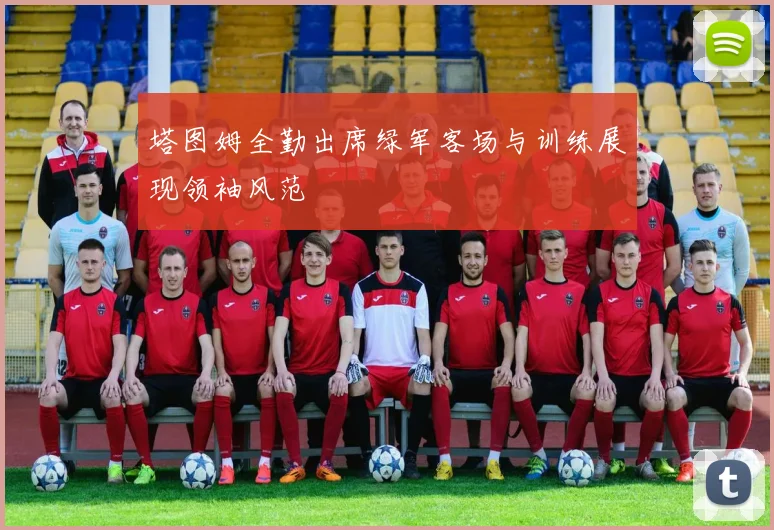 塔图姆全勤出席绿军客场与训练展现领袖风范