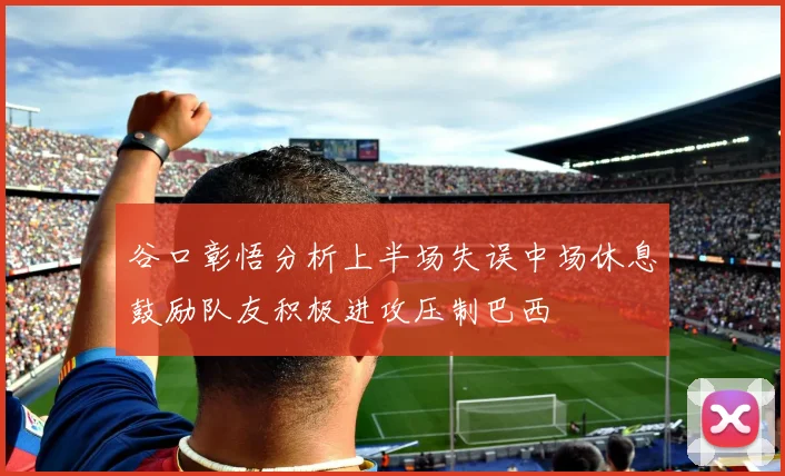 谷口彰悟分析上半场失误中场休息鼓励队友积极进攻压制巴西