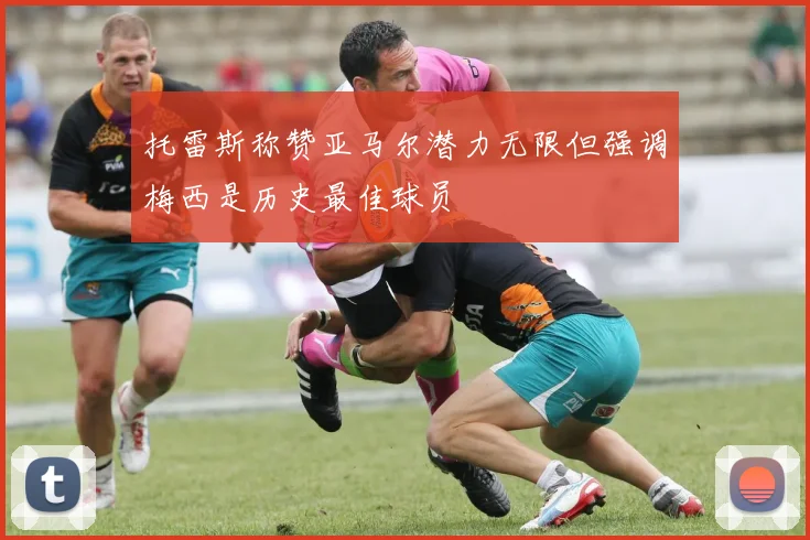托雷斯称赞亚马尔潜力无限但强调梅西是历史最佳球员