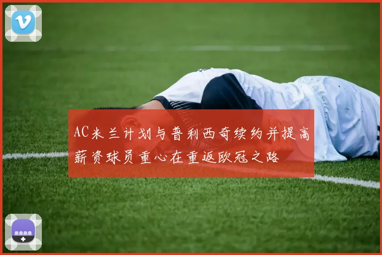 AC米兰计划与普利西奇续约并提高薪资球员重心在重返欧冠之路