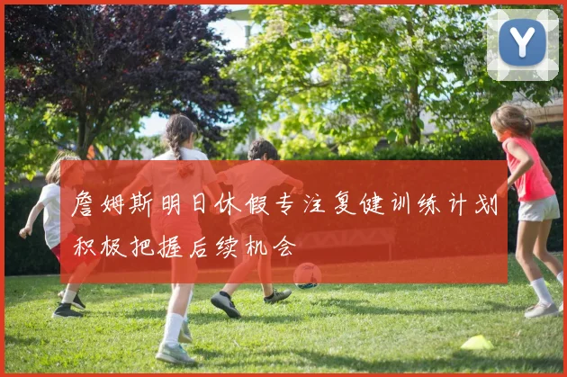 詹姆斯明日休假专注复健训练计划积极把握后续机会