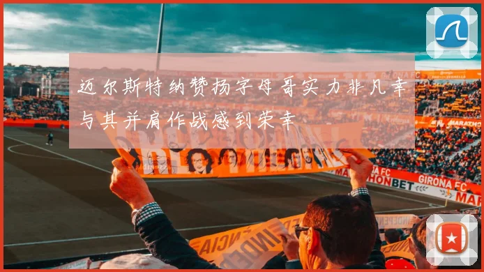 迈尔斯特纳赞扬字母哥实力非凡幸与其并肩作战感到荣幸