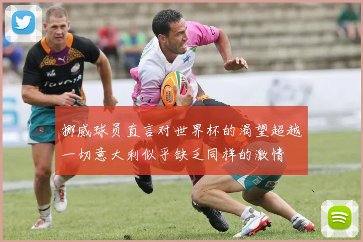 挪威球员直言对世界杯的渴望超越一切意大利似乎缺乏同样的激情