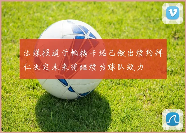 法媒报道于帕梅卡诺已做出续约拜仁决定未来将继续为球队效力