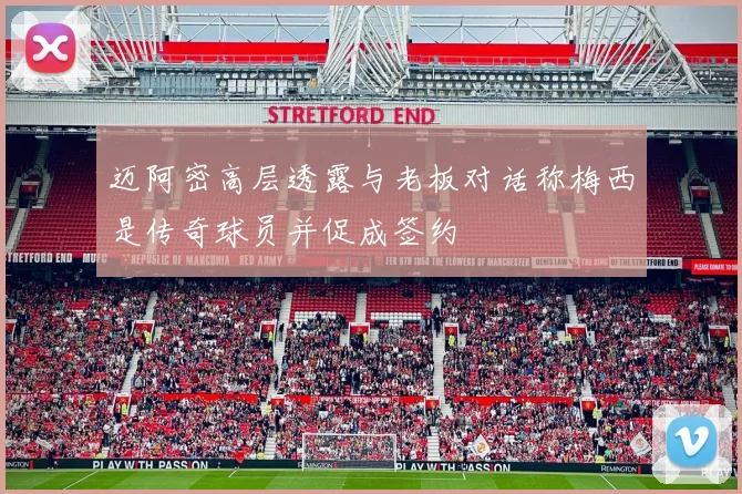 迈阿密高层透露与老板对话称梅西是传奇球员并促成签约