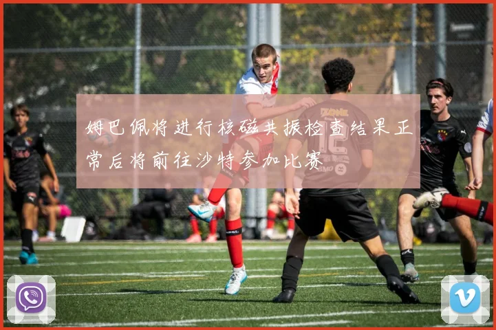 姆巴佩将进行核磁共振检查结果正常后将前往沙特参加比赛