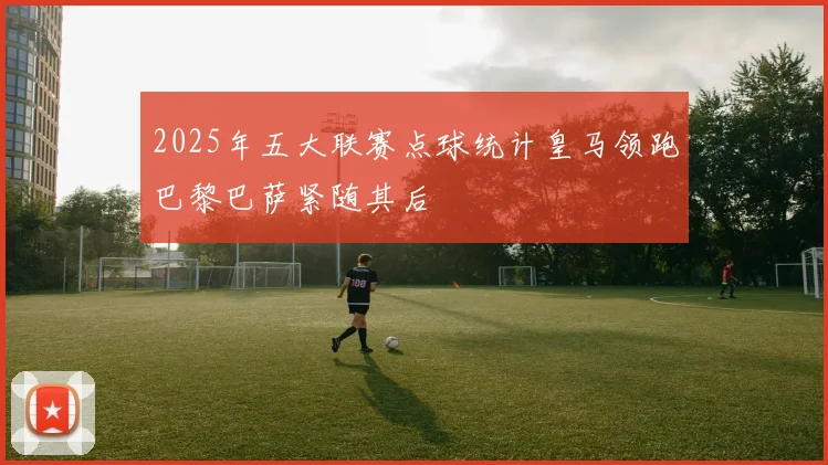 2025年五大联赛点球统计皇马领跑巴黎巴萨紧随其后