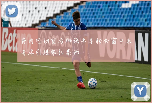 费内巴切官方辟谣冬季转会窗口未考虑引进弗拉泰西