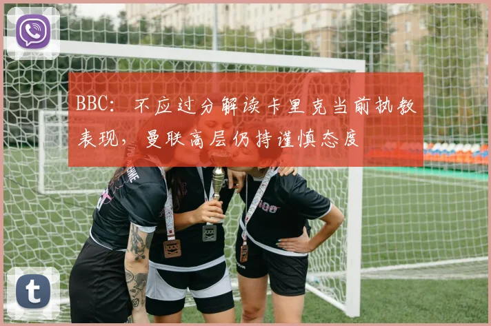 BBC：不应过分解读卡里克当前执教表现，曼联高层仍持谨慎态度