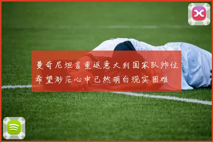 曼奇尼坦言重返意大利国家队帅位希望渺茫心中已然明白现实困难