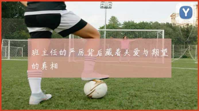 班主任的严厉背后藏着关爱与期望的真相