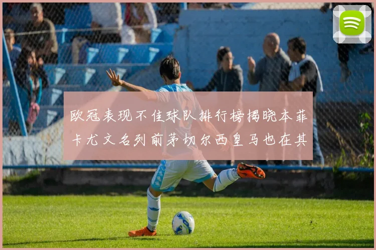 欧冠表现不佳球队排行榜揭晓本菲卡尤文名列前茅切尔西皇马也在其中