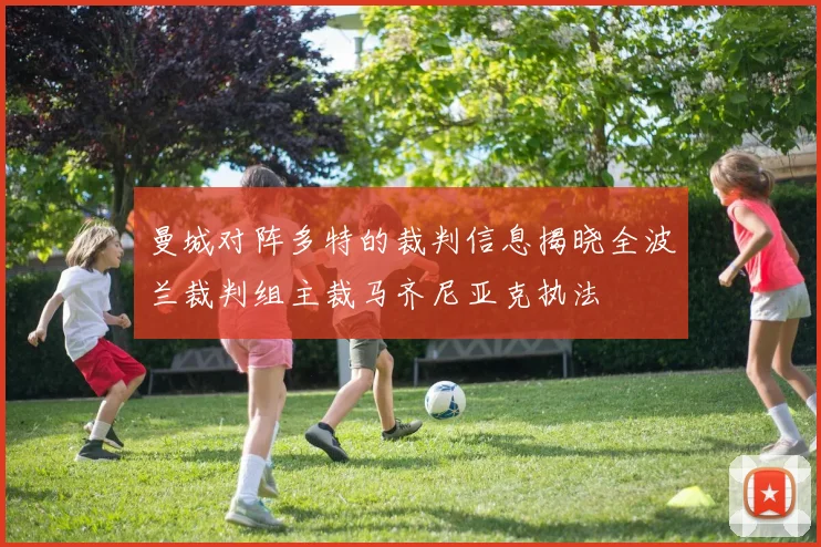 曼城对阵多特的裁判信息揭晓全波兰裁判组主裁马齐尼亚克执法