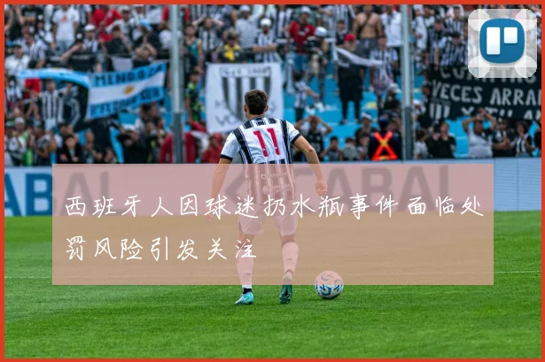 西班牙人因球迷扔水瓶事件面临处罚风险引发关注