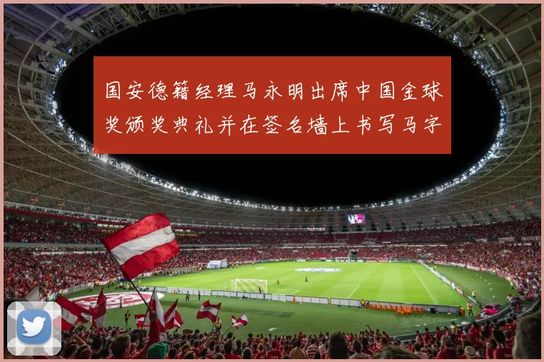国安德籍经理马永明出席中国金球奖颁奖典礼并在签名墙上书写马字展现独特风采