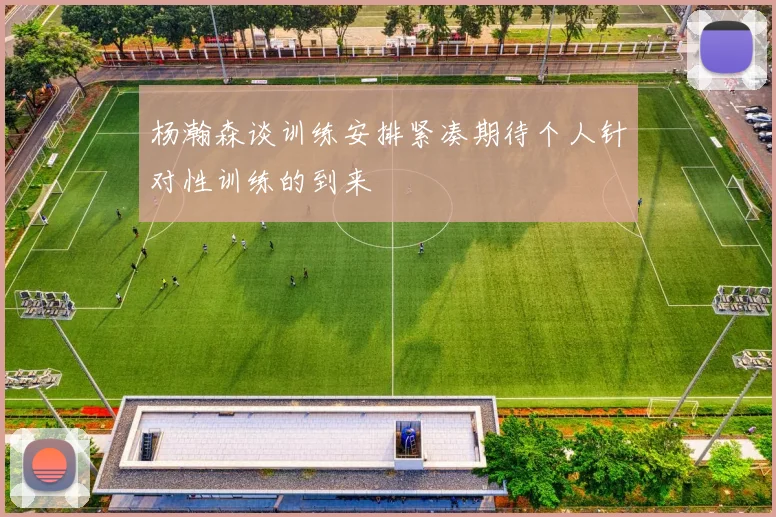 杨瀚森谈训练安排紧凑期待个人针对性训练的到来