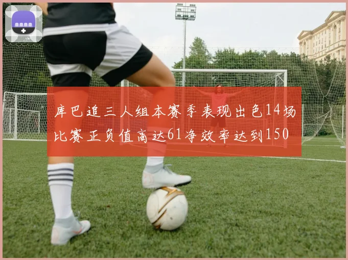 库巴追三人组本赛季表现出色14场比赛正负值高达61净效率达到150