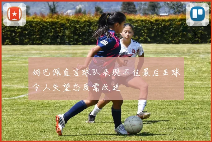 姆巴佩直言球队表现不佳最后丢球令人失望态度需改进