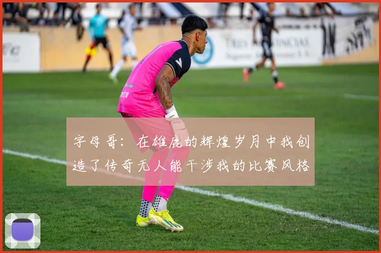 字母哥：在雄鹿的辉煌岁月中我创造了传奇无人能干涉我的比赛风格