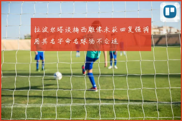 拉波尔塔谈梅西雕像未获回复强调用其名字命名球场不合适