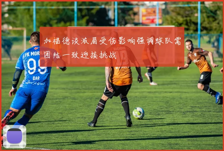 加福德谈浓眉受伤影响强调球队需团结一致迎接挑战