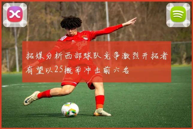 拓媒分析西部球队竞争激烈开拓者有望以25概率冲击前六名