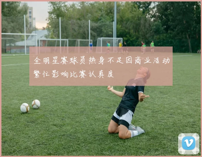 全明星赛球员热身不足因商业活动繁忙影响比赛认真度
