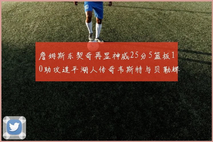 詹姆斯东契奇再显神威25分5篮板10助攻追平湖人传奇韦斯特与贝勒辉煌成就