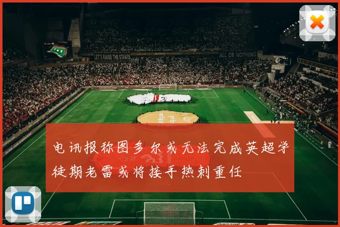 电讯报称图多尔或无法完成英超学徒期老雷或将接手热刺重任