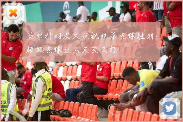 马尔科姆发文庆祝绝杀点球胜利，超级点球让人又笑又怒