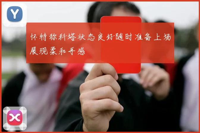 怀特称科塔状态良好随时准备上场展现柔和手感