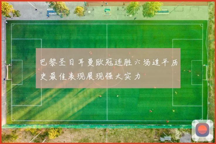 巴黎圣日耳曼欧冠连胜六场追平历史最佳表现展现强大实力
