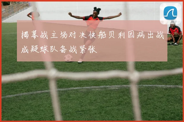 揭幕战主场对决快船贝利因病出战成疑球队备战紧张