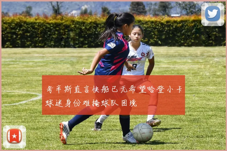 考辛斯直言快船已无希望哈登小卡球迷身份难掩球队困境