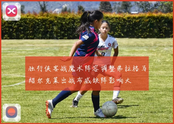 独行侠客战魔术阵容调整弗拉格马绍尔克莱出战布威缺阵影响大