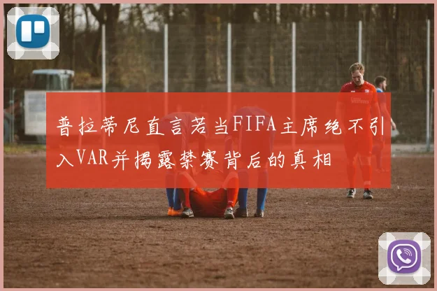 普拉蒂尼直言若当FIFA主席绝不引入VAR并揭露禁赛背后的真相
