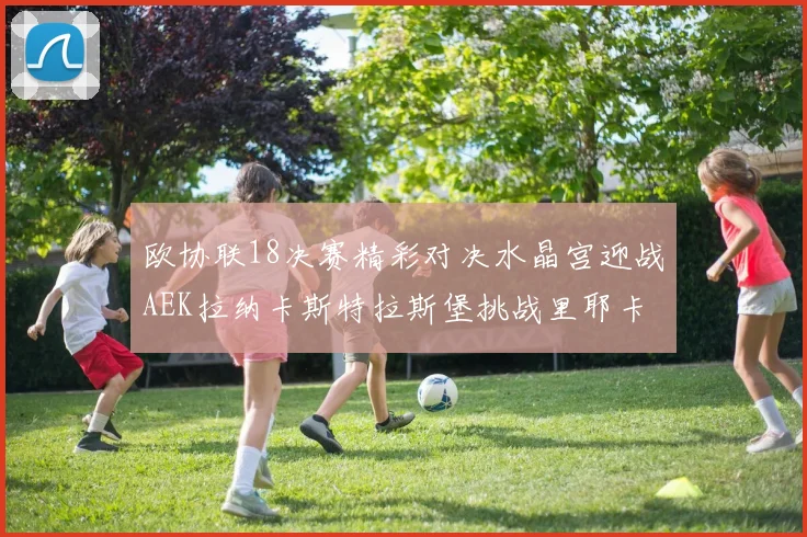 欧协联18决赛精彩对决水晶宫迎战AEK拉纳卡斯特拉斯堡挑战里耶卡