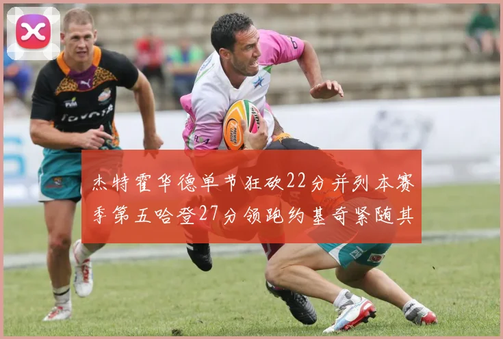 杰特霍华德单节狂砍22分并列本赛季第五哈登27分领跑约基奇紧随其后