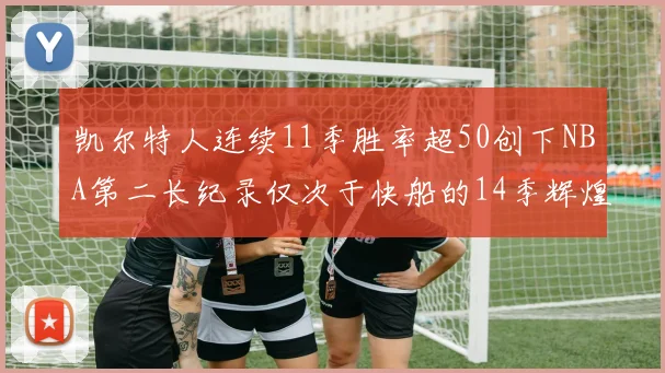 凯尔特人连续11季胜率超50创下NBA第二长纪录仅次于快船的14季辉煌