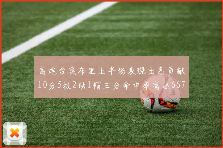 高炮台莫布里上半场表现出色贡献10分5板2助1帽三分命中率高达667