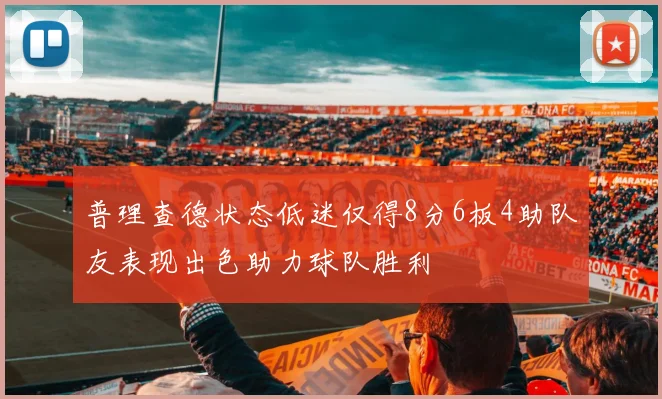 普理查德状态低迷仅得8分6板4助队友表现出色助力球队胜利